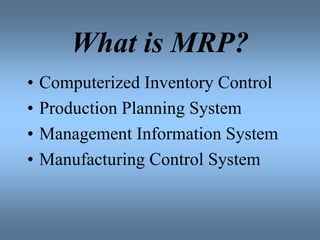 What is MRP?
• Computerized Inventory Control
• Production Planning System
• Management Information System
• Manufacturing Control System
 