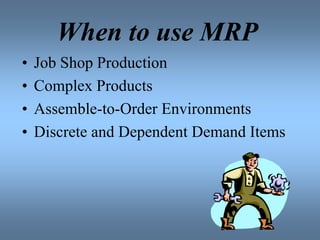 When to use MRP
• Job Shop Production
• Complex Products
• Assemble-to-Order Environments
• Discrete and Dependent Demand Items
 