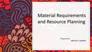 Material Requirements
and Resource Planning
Prepared by:
IRELYN I. JASMIN
 