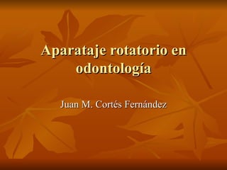 Aparataje rotatorio en
    odontología

  Juan M. Cortés Fernández
 