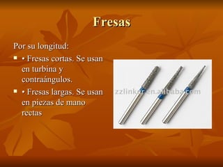 Fresas
Por su longitud:
 • Fresas cortas. Se usan

  en turbina y
  contraángulos.
 • Fresas largas. Se usan

  en pieza...