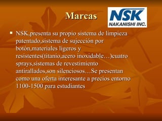 Marcas
   NSK,presenta su propio sistema de limpieza
    patentado,sistema de sujección por
    botón,materiales ligeros ...