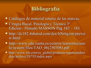 Bibliografía
   Catálogos de material rotario de las marcas.
   Cirugia Bucal. Patología y Técnica 3ª
    Edicion : Dona...