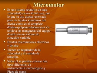 Micromotor
   Es un sistema rotatorio de baja
    velocidad(en torno 40.000 rpm), por
    lo que su uso queda reservado
 ...