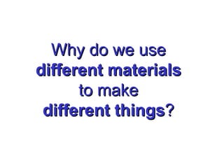 Why do we use different materials to make different things ? 