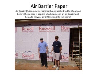 Air Barrier PaperAir Barrier Paper- an external membrane applied to the sheathing before the veneer is applied which serves as an air barrier and helps to prevent air infiltration into the home!