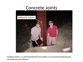 Concrete JointsIsolated for ColumnIsolation Joints- is a joint formed off and isolates an area from being poured normally around columns
