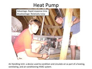 Heat PumpAdvantage- Rapid response timeDisadvantage- Relatively noisyAir Handling Unit- a device used to condition and circulate air as part of a heating, ventilating, and air-conditioning HVAC system.