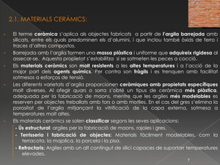    2.1. MATERIALS CERÀMICS:El terme ceràmica s’aplica als objectes fabricats  a partir de l’argila barrejada amb silicats, entre els quals predominen els d’alumini, i que inclou també òxids de ferro i traces d’altres compostos.