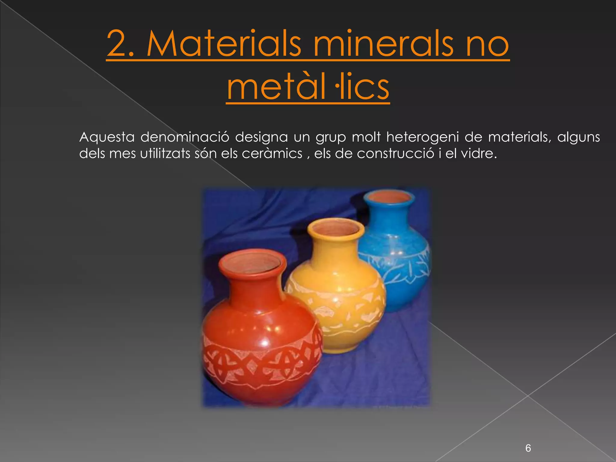 2. Materials minerals no metàl·licsAquesta denominació designa un grup molt heterogeni de materials, alguns dels mes utilitzats són els ceràmics , els de construcció i el vidre. 6