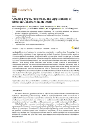 materials
Review
Amazing Types, Properties, and Applications of
Fibres in Construction Materials
Abbas Mohajerani 1,* , Siu-Qun Hui 1, Mehdi Mirzababaei 2 , Arul Arulrajah 3,
Suksun Horpibulsuk 4, Aeslina Abdul Kadir 5 , Md Tareq Rahman 1 and Farshid Maghool 3
1 Civil and Infrastructure Engineering, School of Engineering, RMIT University, Melbourne 3000, Australia
2 School of Engineering and Technology, CQUniversity, Melbourne 3000, Australia
3 Department of Civil and Construction Engineering, Swinburne University of Technology,
Hawthorn 3122, Australia
4 School of Civil Engineering, Suranaree University of Technology, Nakhon Ratchasima 30000, Thailand,
5 Faculty of Civil and Environmental Engineering, Universiti Tun Hussein Onn Malaysia (UTHM), Batu Pahat
86400, Malaysia
* Correspondence: abbas.mohajerani@rmit.edu.au
Received: 12 July 2019; Accepted: 5 August 2019; Published: 7 August 2019


Abstract: Fibres have been used in construction materials for a very long time. Through previous
research and investigations, the use of natural and synthetic fibres have shown promising results, as
their presence has demonstrated significant benefits in terms of the overall physical and mechanical
properties of the composite material. When comparing fibre reinforcement to traditional reinforcement,
the ratio of fibre required is significantly less, making fibre reinforcement both energy and economically
efficient. More recently, waste fibres have been studied for their potential as reinforcement in
construction materials. The build-up of waste materials all around the world is a known issue, as
landfill space is limited, and the incineration process requires considerable energy and produces
unwanted emissions. The utilisation of waste fibres in construction materials can alleviate these
issues and promote environmentally friendly and sustainable solutions that work in the industry.
This study reviews the types, properties, and applications of different fibres used in a wide range
of materials in the construction industry, including concrete, asphalt concrete, soil, earth materials,
blocks and bricks, composites, and other applications.
Keywords: natural fibres; synthetic fibres; basalt fibres; waste fibres; fibre reinforcement; construction
materials. concrete; asphalt; soil; composite materials; environmental impacts
1. Introduction
All around the world, people use materials to build and construct structural and nonstructural
products in a diverse range of industries [1]. Materials are required to form bricks, and bricks can be
used to build houses, which are a necessity for a community. For thousands of years, earth materials
have been used in construction, and continue to be used in present times [2]. Naturally, the types of
construction material vary around the world, as economies and readily available materials differ.
Globally, fibres have been used in construction materials for a very long time. Moreover, there has
been an extended history of composite materials, in which fibres have been used as reinforcement to
enhance the properties of the materials [3]. Dating back to the Egyptian period, natural fibres like straw
and horsehair were incorporated in the formation of mud bricks [4]. Straw was a common material
used in early Japanese and Chinese construction, purposed as reinforcement for structural components
of houses [4]. As of the late 1800s, the United States adopted straw material as a main component of
bearing walls [4].
Materials 2019, 12, 2513; doi:10.3390/ma12162513 www.mdpi.com/journal/materials
 