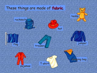 rucksack teddy flag pyjamas sleeping bag jumper T-shirt trouser hat These things are made of  fabric . 