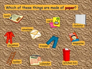 Which of these things are made of  paper ? book card radiator magazine trouser envelope calendar pyjamas kitchen bin ladder 