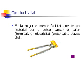 Conductivitat És la major o menor facilitat que té un material per a deixar passar el calor (tèrmica), o l’electricitat (elèctrica) a traves d’ell.  