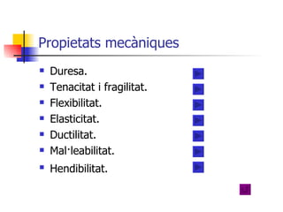 Propietats mecàniques Duresa. Tenacitat i fragilitat. Flexibilitat. Elasticitat. Ductilitat. Mal·leabilitat. Hendibilitat.   
