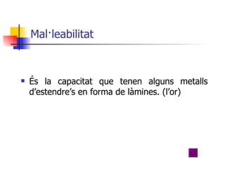 Mal·leabilitat  És la capacitat que tenen alguns metalls d’estendre’s en forma de làmines. (l’or) 
