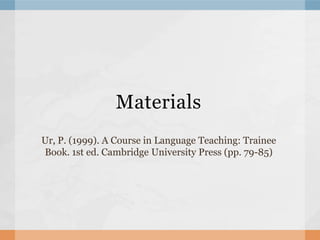 Materials
Ur, P. (1999). A Course in Language Teaching: Trainee
Book. 1st ed. Cambridge University Press (pp. 79-85)
 