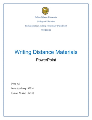 Sultan Qaboos University
College of Education
Instructional & Learning Technology Department
TECH4101

Writing Distance Materials
PowerPoint

Done by:
Eman Almhroqi 92714
Halimh ALkind 94550

 