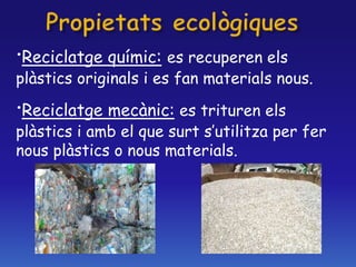·Reciclatge químic: es recuperen els
plàstics originals i es fan materials nous.
·Reciclatge mecànic: es trituren els
plàstics i amb el que surt s’utilitza per fer
nous plàstics o nous materials.
 