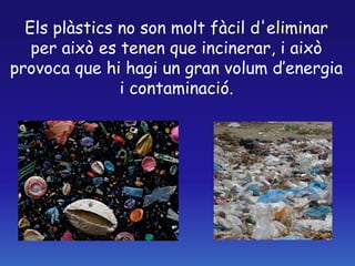 Els plàstics no son molt fàcil d'eliminar
per això es tenen que incinerar, i això
provoca que hi hagi un gran volum d’energia
i contaminació.
 