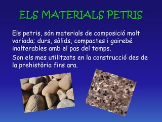 Els petris, són materials de composició molt
variada; durs, sòlids, compactes i gairebé
inalterables amb el pas del temps.
Son els mes utilitzats en la construcció des de
la prehistòria fins ara.
 