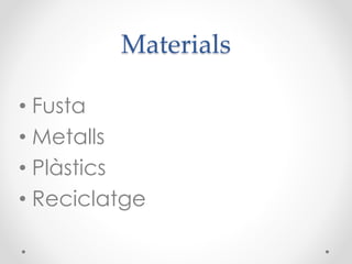 Materials
• Fusta
• Metalls
• Plàstics
• Reciclatge
 