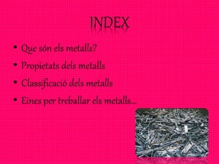 INDEX
• Que són els metalls?
• Propietats dels metalls
• Classificació dels metalls
• Eines per treballar els metalls...
 