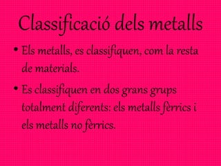 Classificació dels metalls
• Els metalls, es classifiquen, com la resta
de materials.
• Es classifiquen en dos grans grups
totalment diferents: els metalls fèrrics i
els metalls no fèrrics.
 