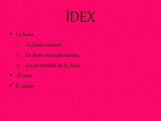 ÍDEX
• La fusta
1. La fusta natural.
2. La fusta manufacturada.
3. Les propietats de la fusta.
• El suro
• El paper
 