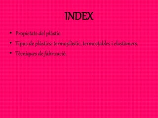 INDEX
• Propietats del plàstic.
• Tipus de plàstics: termoplàstic, termostables i elastòmers.
• Tècniques de fabricació.
 