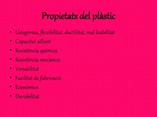 Propietats del plàstic
• Lleugeresa, flexibilitat, ductilitat, mal·leabilitat
• Capacitat aïllant
• Resistència química
• Resistència mecànica
• Versatilitat
• Facilitat de fabricació
• Econòmics
• Durabilitat
 
