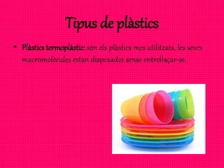 Tipus de plàstics
• Plàstics termoplàstic:són els plàstics mes utilitzats, les seves
macromolècules estan disposades sense entrellaçar-se.
 