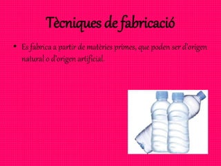 Tècniques de fabricació
• Es fabrica a partir de matèries primes, que poden ser d’origen
natural o d’origen artificial.
 