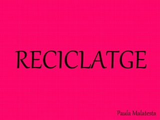 RECICLATGE
Paula Malatesta
 