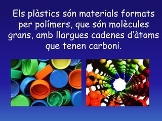 Els plàstics són materials formats
per polímers, que són molècules
grans, amb llargues cadenes d’àtoms
que tenen carboni.
 