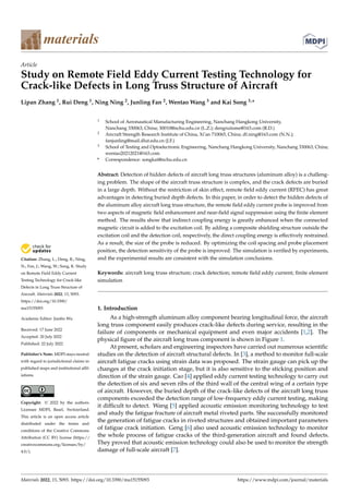 Citation: Zhang, L.; Deng, R.; Ning,
N.; Fan, J.; Wang, W.; Song, K. Study
on Remote Field Eddy Current
Testing Technology for Crack-like
Defects in Long Truss Structure of
Aircraft. Materials 2022, 15, 5093.
https://doi.org/10.3390/
ma15155093
Academic Editor: Jianbo Wu
Received: 17 June 2022
Accepted: 20 July 2022
Published: 22 July 2022
Publisher’s Note: MDPI stays neutral
with regard to jurisdictional claims in
published maps and institutional affil-
iations.
Copyright: © 2022 by the authors.
Licensee MDPI, Basel, Switzerland.
This article is an open access article
distributed under the terms and
conditions of the Creative Commons
Attribution (CC BY) license (https://
creativecommons.org/licenses/by/
4.0/).
materials
Article
Study on Remote Field Eddy Current Testing Technology for
Crack-like Defects in Long Truss Structure of Aircraft
Lipan Zhang 1, Rui Deng 1, Ning Ning 2, Junling Fan 2, Wentao Wang 3 and Kai Song 3,*
1 School of Aeronautical Manufacturing Engineering, Nanchang Hangkong University,
Nanchang 330063, China; 30010@nchu.edu.cn (L.Z.); dengruiisme@163.com (R.D.)
2 Aircraft Strength Research Institute of China, Xi’an 710065, China; df.ning@163.com (N.N.);
fanjunling@mail.dlut.edu.cn (J.F.)
3 School of Testing and Optoelectronic Engineering, Nanchang Hangkong University, Nanchang 330063, China;
wentao20212021@163.com
* Correspondence: songkai@nchu.edu.cn
Abstract: Detection of hidden defects of aircraft long truss structures (aluminum alloy) is a challeng-
ing problem. The shape of the aircraft truss structure is complex, and the crack defects are buried
in a large depth. Without the restriction of skin effect, remote field eddy current (RFEC) has great
advantages in detecting buried depth defects. In this paper, in order to detect the hidden defects of
the aluminum alloy aircraft long truss structure, the remote field eddy current probe is improved from
two aspects of magnetic field enhancement and near-field signal suppression using the finite element
method. The results show that indirect coupling energy is greatly enhanced when the connected
magnetic circuit is added to the excitation coil. By adding a composite shielding structure outside the
excitation coil and the detection coil, respectively, the direct coupling energy is effectively restrained.
As a result, the size of the probe is reduced. By optimizing the coil spacing and probe placement
position, the detection sensitivity of the probe is improved. The simulation is verified by experiments,
and the experimental results are consistent with the simulation conclusions.
Keywords: aircraft long truss structure; crack detection; remote field eddy current; finite element
simulation
1. Introduction
As a high-strength aluminum alloy component bearing longitudinal force, the aircraft
long truss component easily produces crack-like defects during service, resulting in the
failure of components or mechanical equipment and even major accidents [1,2]. The
physical figure of the aircraft long truss component is shown in Figure 1.
At present, scholars and engineering inspectors have carried out numerous scientific
studies on the detection of aircraft structural defects. In [3], a method to monitor full-scale
aircraft fatigue cracks using strain data was proposed. The strain gauge can pick up the
changes at the crack initiation stage, but it is also sensitive to the sticking position and
direction of the strain gauge. Cao [4] applied eddy current testing technology to carry out
the detection of six and seven ribs of the third wall of the central wing of a certain type
of aircraft. However, the buried depth of the crack-like defects of the aircraft long truss
components exceeded the detection range of low-frequency eddy current testing, making
it difficult to detect. Wang [5] applied acoustic emission monitoring technology to test
and study the fatigue fracture of aircraft metal riveted parts. She successfully monitored
the generation of fatigue cracks in riveted structures and obtained important parameters
of fatigue crack initiation. Geng [6] also used acoustic emission technology to monitor
the whole process of fatigue cracks of the third-generation aircraft and found defects.
They proved that acoustic emission technology could also be used to monitor the strength
damage of full-scale aircraft [7].
Materials 2022, 15, 5093. https://doi.org/10.3390/ma15155093 https://www.mdpi.com/journal/materials
 