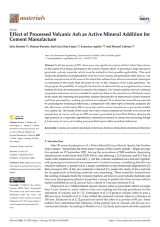 Citation: Rosales, J.; Rosales, M.;
Díaz-López, J.L.; Agrela, F.; Cabrera,
M. Effect of Processed Volcanic Ash
as Active Mineral Addition for
Cement Manufacture. Materials 2022,
15, 6305. https://doi.org/10.3390/
ma15186305
Academic Editor: Lizhi Sun
Received: 31 July 2022
Accepted: 7 September 2022
Published: 11 September 2022
Publisher’s Note: MDPI stays neutral
with regard to jurisdictional claims in
published maps and institutional affil-
iations.
Copyright: © 2022 by the authors.
Licensee MDPI, Basel, Switzerland.
This article is an open access article
distributed under the terms and
conditions of the Creative Commons
Attribution (CC BY) license (https://
creativecommons.org/licenses/by/
4.0/).
materials
Article
Effect of Processed Volcanic Ash as Active Mineral Addition for
Cement Manufacture
Julia Rosales , Manuel Rosales, José Luis Díaz-López , Francisco Agrela * and Manuel Cabrera
Area of Construction Engineering, University of Cordoba, 14014 Cordoba, Spain
* Correspondence: fagrela@uco.es; Tel.: +34-957212239
Abstract: In the last quarter of 2021, there was a very significant eruption of the Cumbre Vieja volcano
on the island of La Palma, belonging to the Canary Islands, Spain. It generated a large amount of
pyroclastic volcanic materials, which must be studied for their possible applicability. This work
studies the properties and applicability of the lava and volcanic ash generated in this process. The
need for reconstruction of the areas of the island that suffered from this environmental catastrophe
is considered in this study from the point of view of the valuation of the waste generated. For
this purpose, the possibility of using the fine fraction of ashes and lava as a supplementary cement
material (SCM) in the manufacture of cement is investigated. The volcanic material showed a chemical
composition and atomic structure suitable for replacing clinker in the manufacture of Portland cement.
In this study, the cementing and pozzolanic reaction characteristics of unprocessed volcanic materials
and those processed by crushing procedures are analysed. To evaluate the cementitious potential
by analysing the mechanical behaviour, a comparison with other types of mineral additions (fly
ash, silica fume, and limestone filler) commonly used in cement manufacture or previously studied
was carried out. The results of this study show that volcanic materials are feasible to be used in the
manufacture of cement, with up to a 22% increase in pozzolanicity from 28 to 90 days, showing the
high potential as a long-term supplementary cementitious material in cement manufacturing, though
it is necessary to carry out crushing processes that improve their pozzolanic behaviour.
Keywords: volcanic ash; cement; pozzolanic behaviour; chemical composition; mechanical behaviour
1. Introduction
After 50 years of quiescence in La Palma Island (Canary Islands, Spain), the Cumbre
Vieja volcano—historically the most active volcano in the Canary Islands—began an erup-
tive episode on 19 September 2021, forcing the evacuation of 7000 residents, destroying
infrastructure worth more than EUR 400 m, and affecting 1.212 hectares and 92.7 km of
roads with solidified lava and ash [1]. All this volcanic solidified lava and ash, together
with growing environmental awareness and a circular economy, considering that the con-
struction industry is perceived as a major contributor to environmental degradation [2]
that consumes 40% of the raw materials extracted [3], makes the study of lava and ash
for its application in building materials very interesting. These materials, formed from
the cooling of magma from the volcanic eruption, are known as pyroclastic materials and
have very heterogeneous physical properties, varying in particle size from microns (ash) to
metres (solidified lava) [4], and can have a dense or vesicular structure [5,6].
Dingwell et al. [7] differentiated typical volcanic ashes as pyroclastic debris no larger
than 2 mm, however, many authors carry out crushing and sieving procedures for the
utilization of volcanic ash [8–12]. Lemougna et al. [10] ground volcanic ashes to pass a
400 µm sieve; Leonelli et al. [11] dry-milled the analysed volcanic ashes to a fineness of
150 mm; Tchakoute et al. [12] ground and sieved the ashes to a powder of 80 µm. Some
authors have determined the influence of the particle size of volcanic ash for use as a
construction binder. According to Moufti et al., [13], finely pulverised ash with a particle
Materials 2022, 15, 6305. https://doi.org/10.3390/ma15186305 https://www.mdpi.com/journal/materials
 