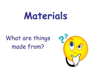 Materials
What are things
made from?
 