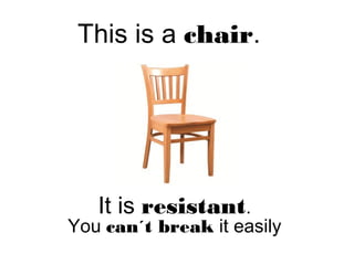 This is a chair.
It is resistant.
You can´t break it easily