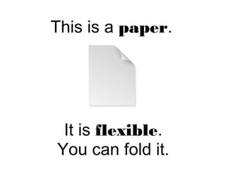 This is a paper.
It is flexible.
You can fold it.