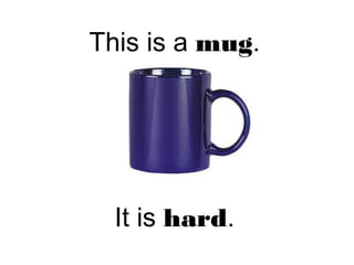 This is a mug.
It is hard.