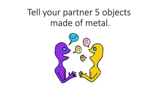 Tell your partner 5 objects
made of metal.
 