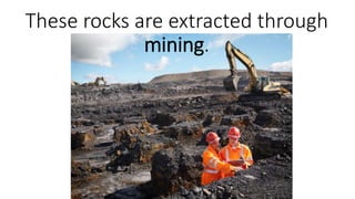 These rocks are extracted through
mining.
 