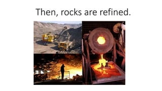 Then, rocks are refined.
 