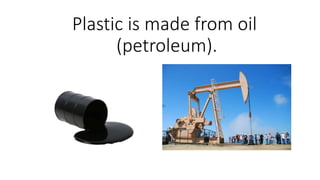 Plastic is made from oil
(petroleum).
 