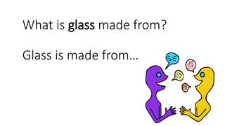 What is glass made from?
Glass is made from…
 