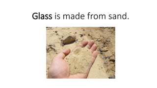 Glass is made from sand.
 