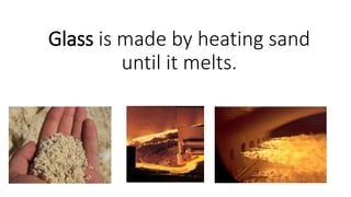 Glass is made by heating sand
until it melts.
 
