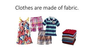 Clothes are made of fabric.
 
