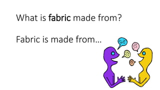What is fabric made from?
Fabric is made from…
 